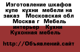 Изготовление шкафов купе, кухни, мебели на заказ - Московская обл., Москва г. Мебель, интерьер » Кухни. Кухонная мебель   